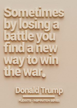 ... by losing a battle you find a new way to win the war.” Donald Trump