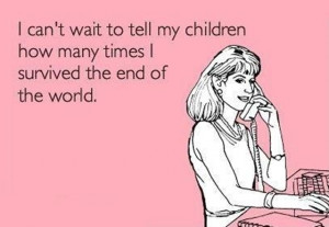 can't wait to tell my children how many times I survives the end of ...