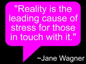 Reality is the leading cause of stress for those in touch with it ...