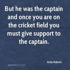 ... captain and once you are on the cricket field you must give support to