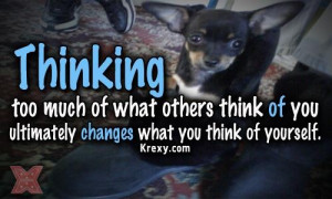 Thinking too much of what others think of you ultimately changes what ...
