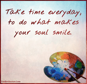 Take time everyday, to do what makes your soul smile | Popular ...