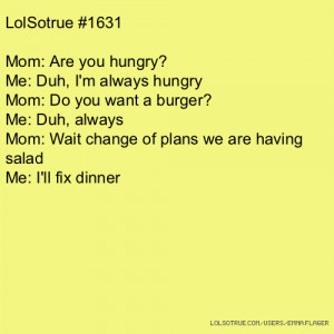 LolSotrue #1631 Mom: Are you hungry? Me: Duh, I'm always hungry Mom ...