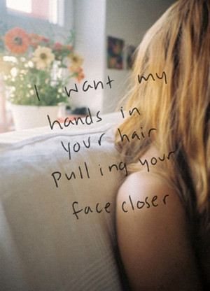 want my hands in your hair pulling your face closer
