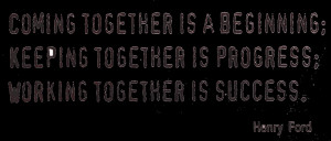 Coming together is a beginning, keeping together is progress, working ...
