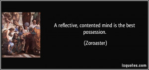reflective, contented mind is the best possession. - Zoroaster