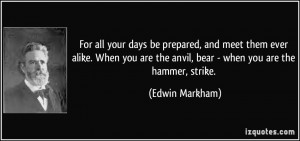 ... are the anvil, bear - when you are the hammer, strike. - Edwin Markham