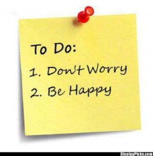 ... , when you worry you make it double…Don’t Worry…Be Happy