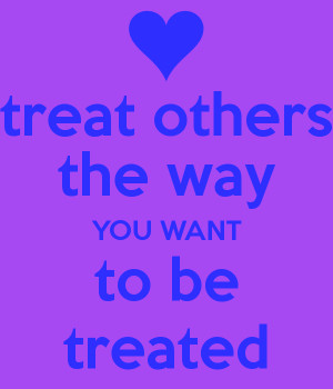 Treat Others the Way You Want to Be Treated