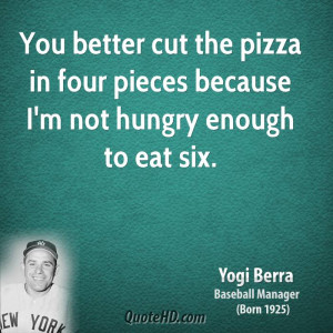 You better cut the pizza in four pieces because I'm not hungry enough ...