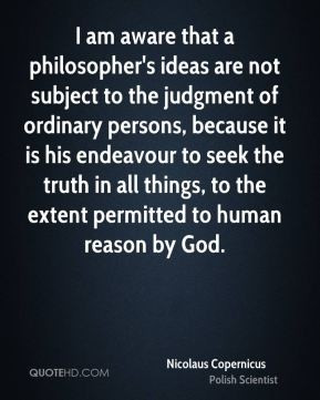 Nicolaus Copernicus - I am aware that a philosopher's ideas are not ...
