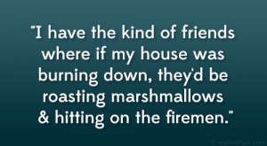 ... down, they’d be roasting marshmallows & hitting on the firemen