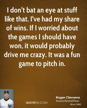 don't bat an eye at stuff like that. I've had my share of wins. If I ...