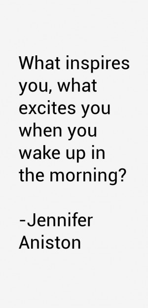 What inspires you, what excites you when you wake up in the morning?