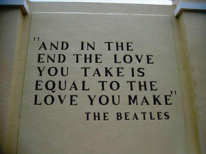 And in the end, the love you take is equal to the love you make”