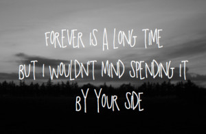 Forever is a long time but i wouldn't mind spending it by your side.
