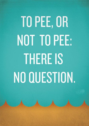 to pee or not to pee? or hold it in till u almost pee your pants and ...
