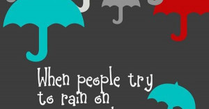 Don't let anyone EVER rain on your parade!