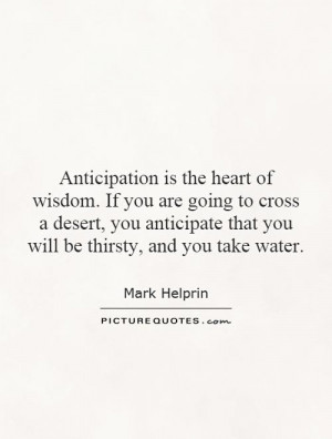 Anticipation is the heart of wisdom. If you are going to cross a ...