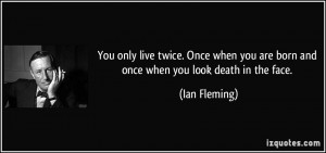 ... you are born and once when you look death in the face. - Ian Fleming