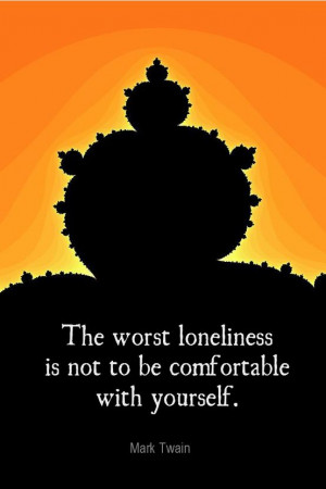 ... worst loneliness is not to be comfortable with yourself. - Mark Twain