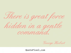 There is great force hidden in a gentlemand George Herbert