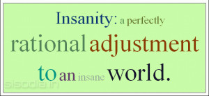 Insanity: a perfectly rational adjustment to an insane world.