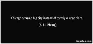 Chicago seems a big city instead of merely a large place. - A. J ...