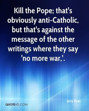 Jerry Ryan - Kill the Pope; that's obviously anti-Catholic, but that's ...