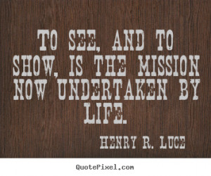 ... the mission now undertaken by life. Henry R. Luce famous life sayings