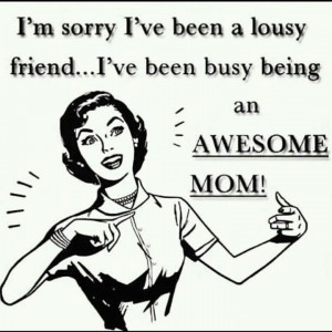 Bad Friend. Good Mommy. Some people can't handle it and don't ...