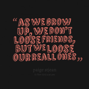 Quotes Picture: as we grow up, we don't loose friends, but we loose ...