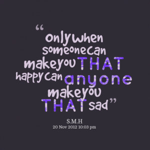 ... only when someone can make you that happy can anyone make you that sad