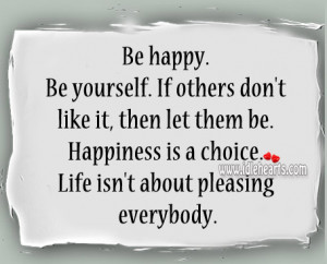 ... them be. Happiness is a choice. Life isn’t about pleasing everybody