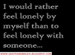 Would Rather Feel Lonely By Myself Than to Feel Lonely With Someone ...