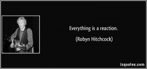Everything is a reaction. - Robyn Hitchcock