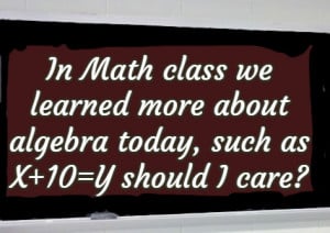 In Math class we learned more about algebra today, such as X+10=Y ...