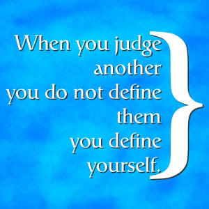 Judge another, you define yourself.