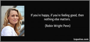 ... if you're feeling good, then nothing else matters. - Robin Wright Penn