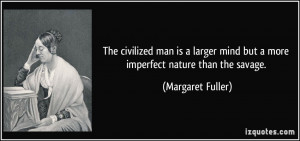 The civilized man is a larger mind but a more imperfect nature than ...