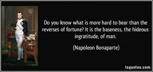 ... is the baseness, the hideous ingratitude, of man. - Napoleon Bonaparte