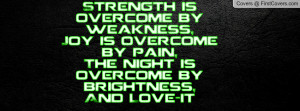Strength is overcome by weakness,Joy is overcome by pain,The night is ...