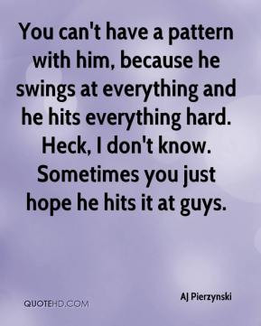You can't have a pattern with him, because he swings at everything and ...