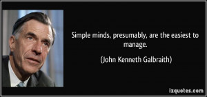 Simple minds, presumably, are the easiest to manage. - John Kenneth ...