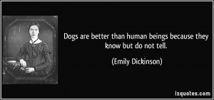 ... than human beings because they know but do not tell. - Emily Dickinson