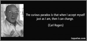 The curious paradox is that when I accept myself just as I am, then I ...