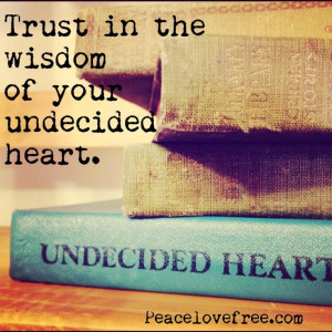 Trust in the wisdom of your undecided heart. ~ Peace Love Free
