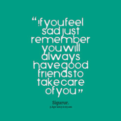 If you feel sad Just remember you will always have good friends to ...