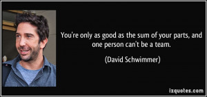 You're only as good as the sum of your parts, and one person can't be ...