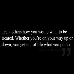 Treat others how you would want to be treated. Whether you're on your ...